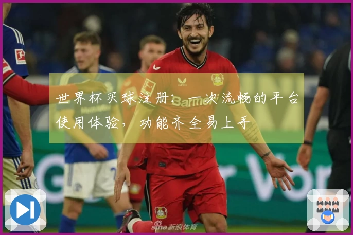 世界杯买球注册：一次流畅的平台使用体验，功能齐全易上手