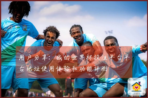 用户分享：我的世界杯投注平台平台地址使用体验和功能评测