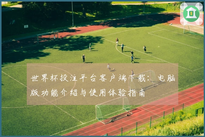 世界杯投注平台客户端下载：电脑版功能介绍与使用体验指南