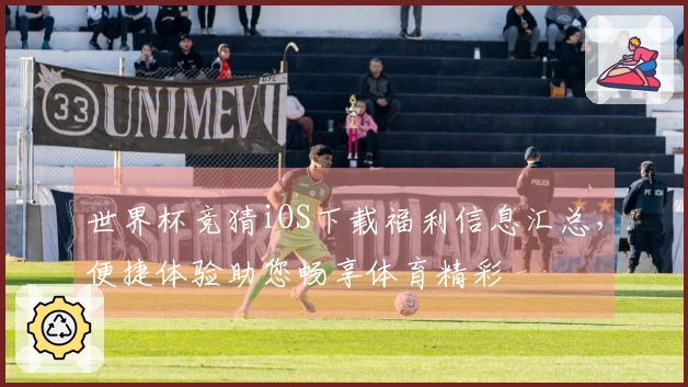 世界杯竞猜iOS下载福利信息汇总，便捷体验助您畅享体育精彩