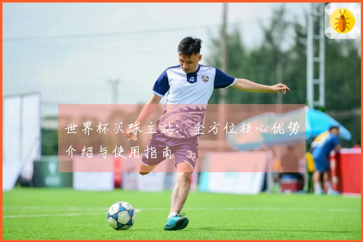 世界杯买球主站：全方位核心优势介绍与使用指南